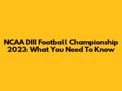 NCAA DIII Football Championship 2023: What You Need To Know