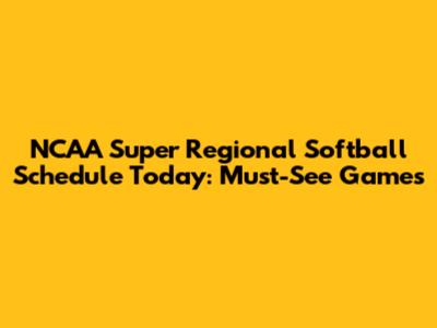 NCAA Super Regional Softball Schedule Today: Must-See Games
