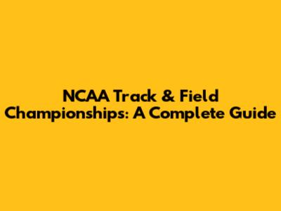 NCAA Track & Field Championships: A Complete Guide