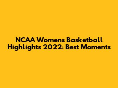 NCAA Women's Basketball Highlights 2022: Best Moments