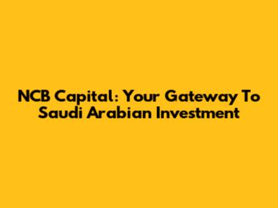 NCB Capital: Your Gateway To Saudi Arabian Investment
