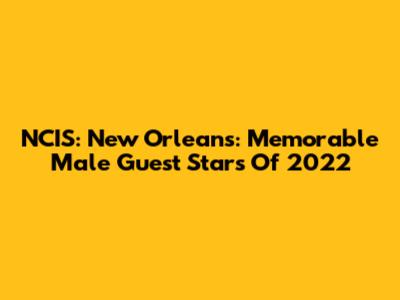 NCIS: New Orleans: Memorable Male Guest Stars Of 2022
