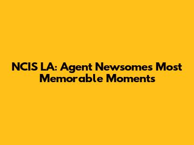 NCIS LA: Agent Newsome's Most Memorable Moments