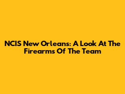 NCIS New Orleans: A Look At The Firearms Of The Team