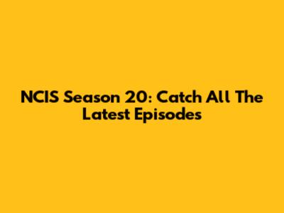 NCIS Season 20: Catch All The Latest Episodes