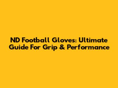 ND Football Gloves: Ultimate Guide For Grip & Performance