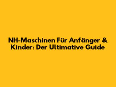 NH-Maschinen Für Anfänger & Kinder: Der Ultimative Guide