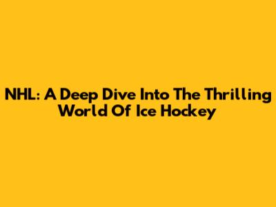NHL: A Deep Dive Into The Thrilling World Of Ice Hockey