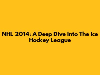 NHL 2014: A Deep Dive Into The Ice Hockey League