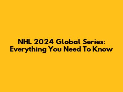 NHL 2024 Global Series: Everything You Need To Know