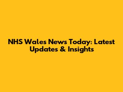NHS Wales News Today: Latest Updates & Insights