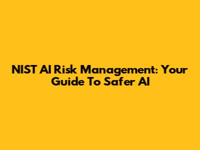 NIST AI Risk Management: Your Guide To Safer AI