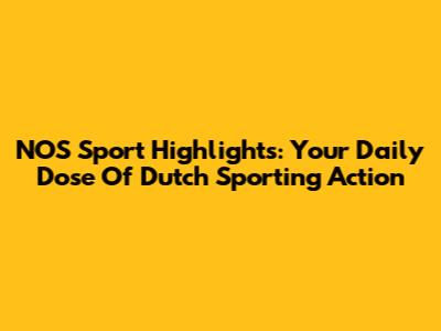 NOS Sport Highlights: Your Daily Dose Of Dutch Sporting Action