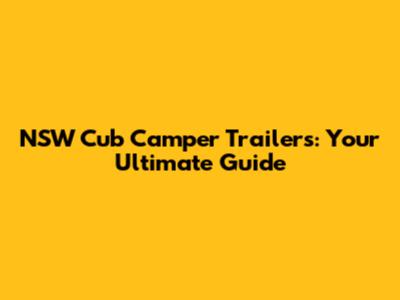 NSW Cub Camper Trailers: Your Ultimate Guide