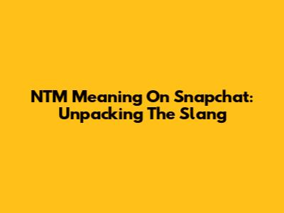 NTM Meaning On Snapchat: Unpacking The Slang