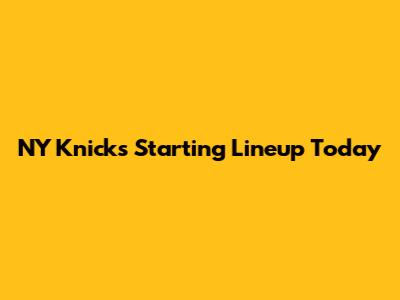 NY Knicks Starting Lineup Today