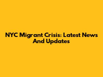 NYC Migrant Crisis: Latest News And Updates