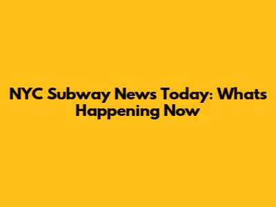 NYC Subway News Today: What's Happening Now