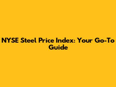 NYSE Steel Price Index: Your Go-To Guide