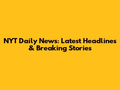NYT Daily News: Latest Headlines & Breaking Stories
