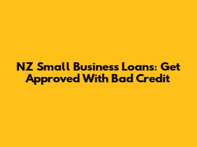 NZ Small Business Loans: Get Approved With Bad Credit