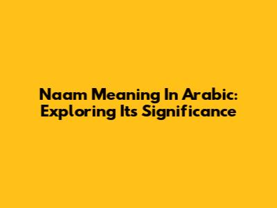 Naam Meaning In Arabic: Exploring Its Significance