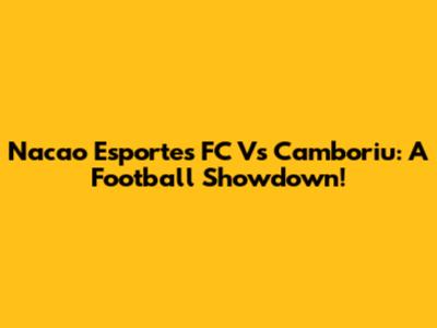 Nacao Esportes FC Vs Camboriu: A Football Showdown!