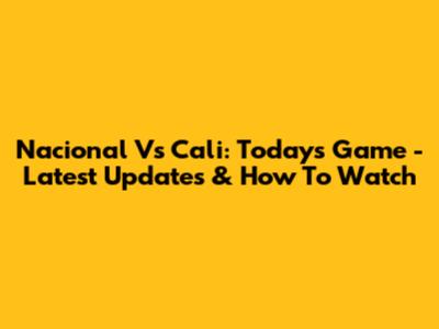 Nacional Vs Cali: Today's Game - Latest Updates & How To Watch