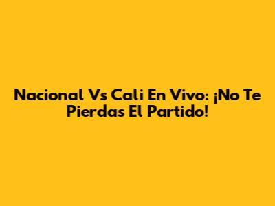 Nacional Vs Cali En Vivo: ¡No Te Pierdas El Partido!
