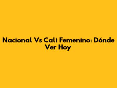Nacional Vs Cali Femenino: Dónde Ver Hoy