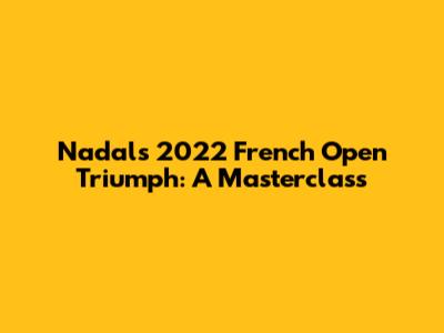 Nadal's 2022 French Open Triumph: A Masterclass