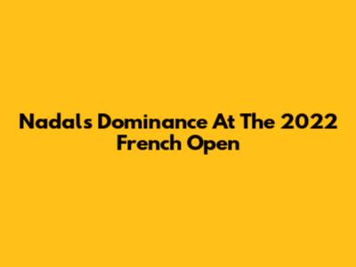 Nadal's Dominance At The 2022 French Open