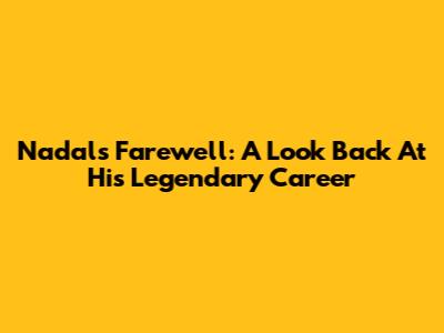 Nadal's Farewell: A Look Back At His Legendary Career