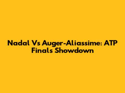 Nadal Vs Auger-Aliassime: ATP Finals Showdown