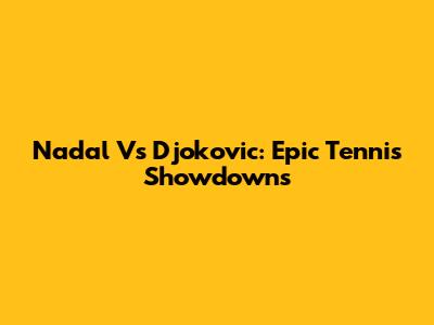 Nadal Vs Djokovic: Epic Tennis Showdowns