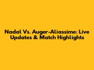 Nadal Vs. Auger-Aliassime: Live Updates & Match Highlights