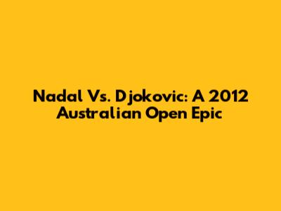 Nadal Vs. Djokovic: A 2012 Australian Open Epic