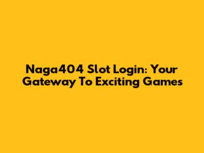 Naga404 Slot Login: Your Gateway To Exciting Games