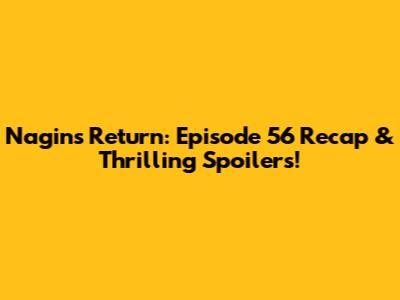 Nagin's Return: Episode 56 Recap & Thrilling Spoilers!