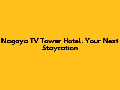 Nagoya TV Tower Hotel: Your Next Staycation