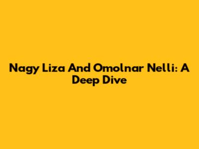 Nagy Liza And Omolnar Nelli: A Deep Dive