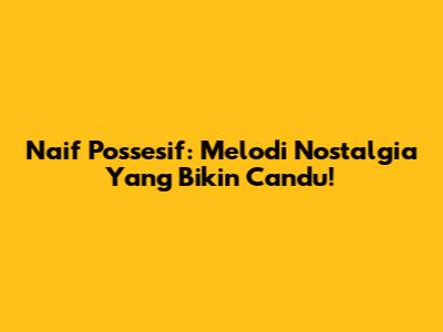 Naif Possesif: Melodi Nostalgia Yang Bikin Candu!