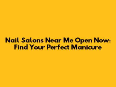 Nail Salons Near Me Open Now: Find Your Perfect Manicure