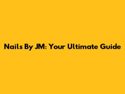 Nails By JM: Your Ultimate Guide