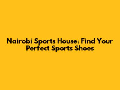 Nairobi Sports House: Find Your Perfect Sports Shoes