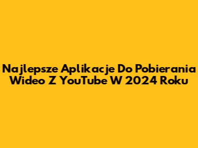 Najlepsze Aplikacje Do Pobierania Wideo Z YouTube W 2024 Roku