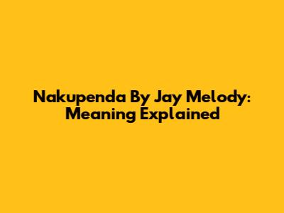 Nakupenda By Jay Melody: Meaning Explained