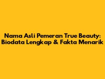 Nama Asli Pemeran True Beauty: Biodata Lengkap & Fakta Menarik