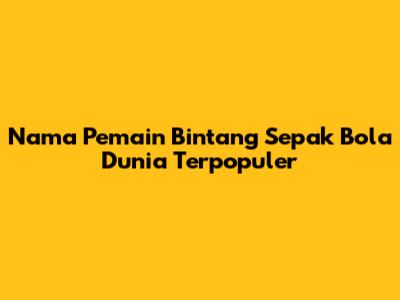 Nama Pemain Bintang Sepak Bola Dunia Terpopuler