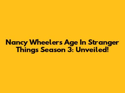 Nancy Wheeler's Age In Stranger Things Season 3: Unveiled!